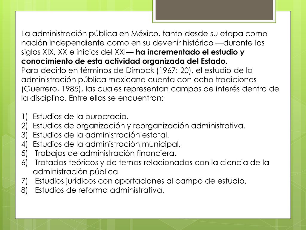 La administración pública en México, tanto desde su etapa como nación independiente como en su devenir histórico —durante los siglos XIX, XX e inicios del XXI— ha incrementado el estudio y conocimiento de esta actividad organizada del Estado.
