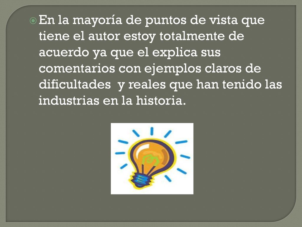 En la mayoría de puntos de vista que tiene el autor estoy totalmente de acuerdo ya que el explica sus comentarios con ejemplos claros de dificultades y reales que han tenido las industrias en la historia.
