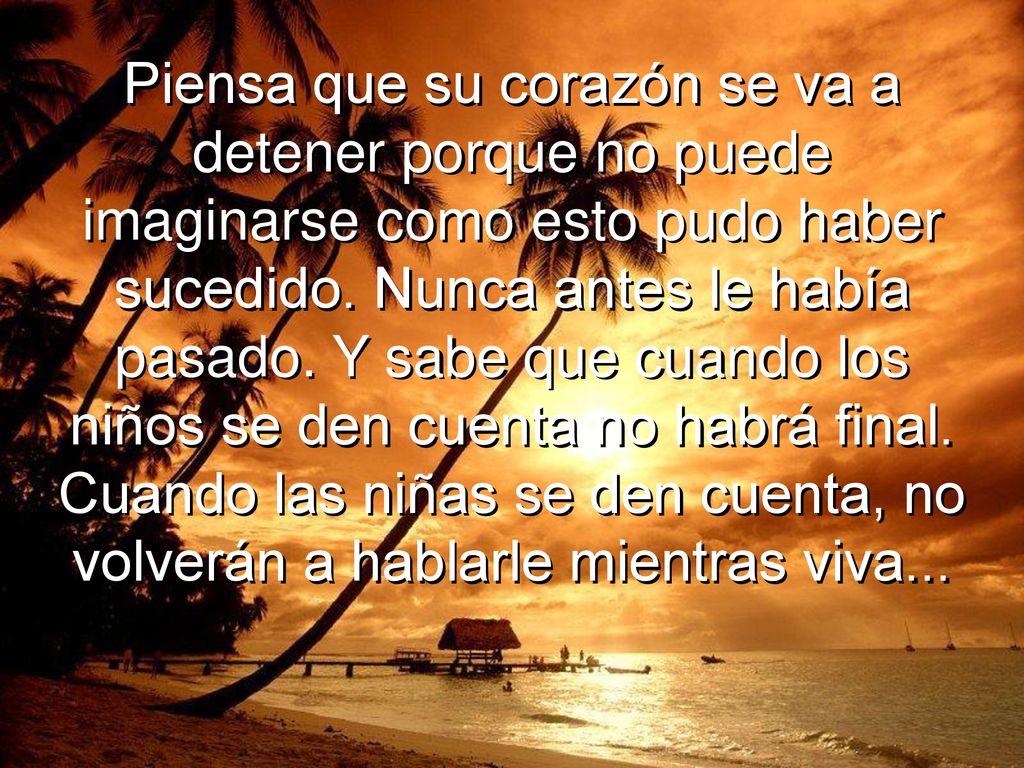 Piensa que su corazón se va a detener porque no puede imaginarse como esto pudo haber sucedido.