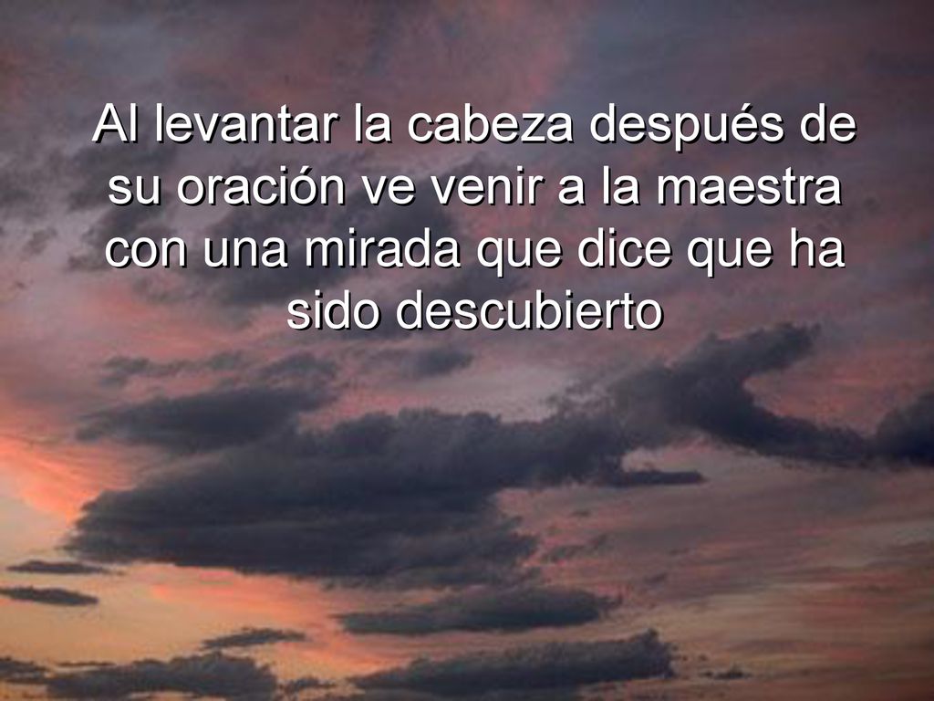 Al levantar la cabeza después de su oración ve venir a la maestra con una mirada que dice que ha sido descubierto
