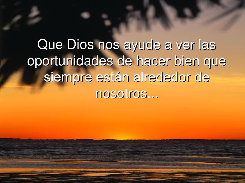 Que Dios nos ayude a ver las oportunidades de hacer bien que siempre están alrededor de nosotros...