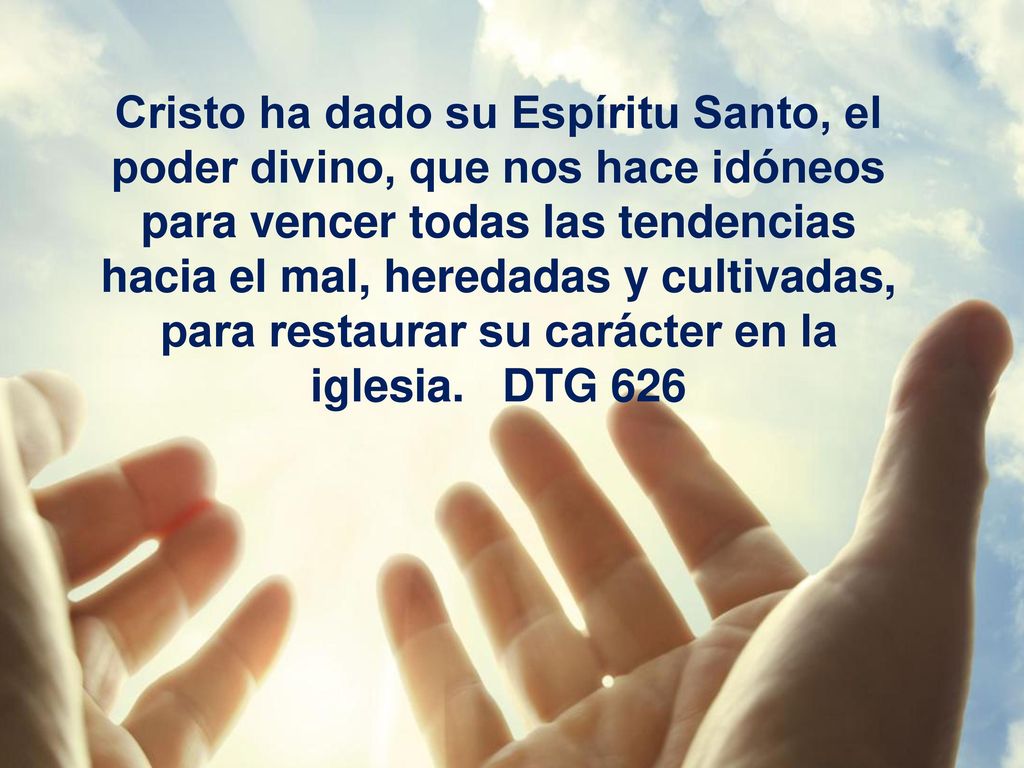 Cristo ha dado su Espíritu Santo, el poder divino, que nos hace idóneos para vencer todas las tendencias hacia el mal, heredadas y cultivadas, para restaurar su carácter en la iglesia.