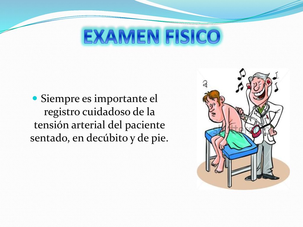EXAMEN FISICO Siempre es importante el registro cuidadoso de la tensión arterial del paciente sentado, en decúbito y de pie.