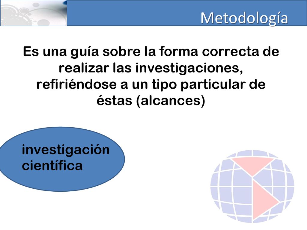 Metodología Es una guía sobre la forma correcta de realizar las investigaciones, refiriéndose a un tipo particular de éstas (alcances)