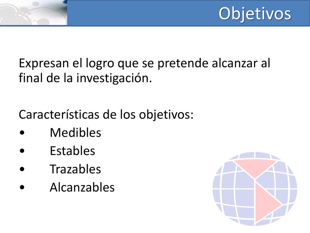 Objetivos Expresan el logro que se pretende alcanzar al final de la investigación. Características de los objetivos: