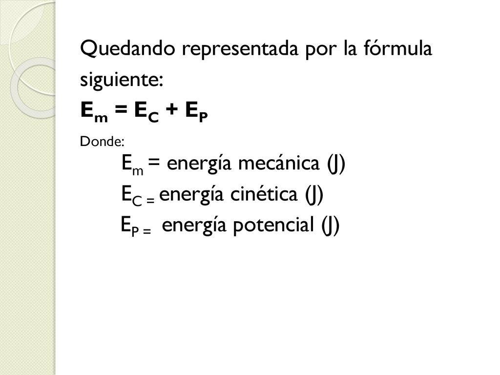 Quedando representada por la fórmula siguiente: Em = EC + EP Donde: Em = energía mecánica (J) EC = energía cinética (J) EP = energía potencial (J)