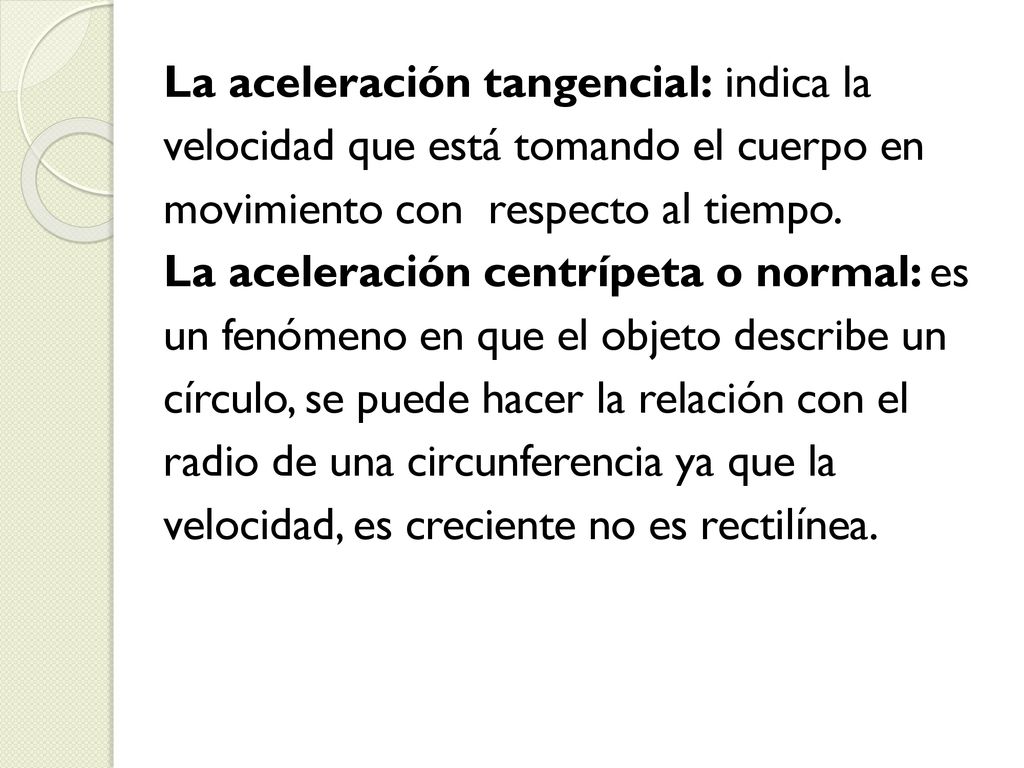La aceleración tangencial: indica la velocidad que está tomando el cuerpo en movimiento con respecto al tiempo.
