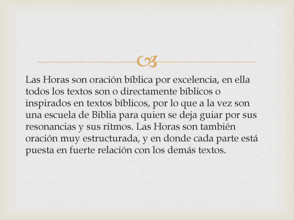 Las Horas son oración bíblica por excelencia, en ella todos los textos son o directamente bíblicos o inspirados en textos bíblicos, por lo que a la vez son una escuela de Biblia para quien se deja guiar por sus resonancias y sus ritmos.