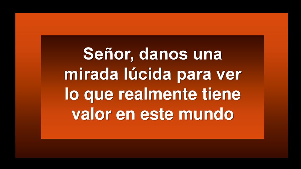 Señor, danos una mirada lúcida para ver lo que realmente tiene valor en este mundo