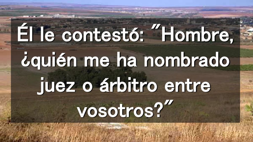 Él le contestó: Hombre, ¿quién me ha nombrado juez o árbitro entre vosotros