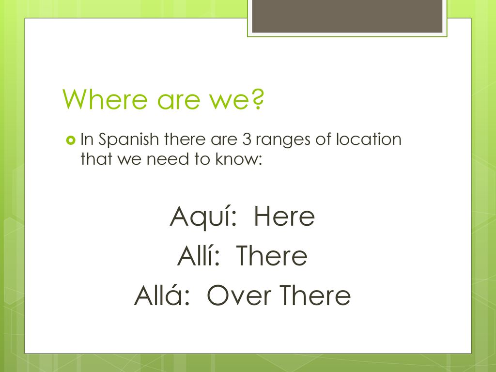 Where are we Aquí: Here Allí: There Allá: Over There