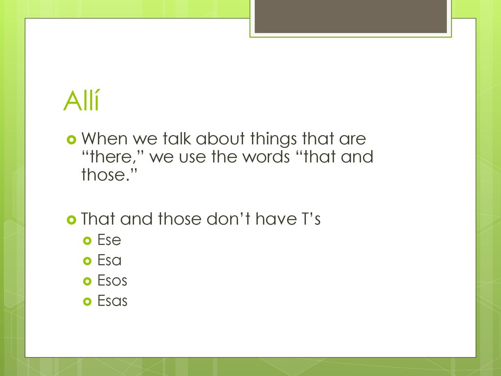 Allí When we talk about things that are there, we use the words that and those. That and those don’t have T’s.