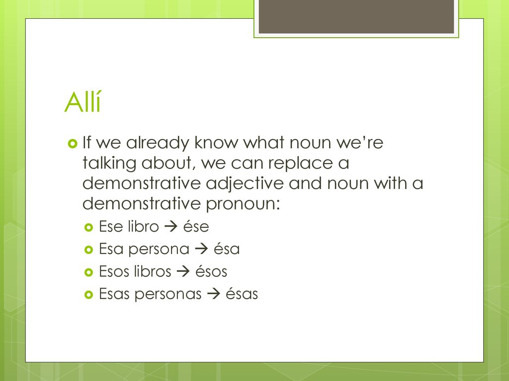 Allí If we already know what noun we’re talking about, we can replace a demonstrative adjective and noun with a demonstrative pronoun: