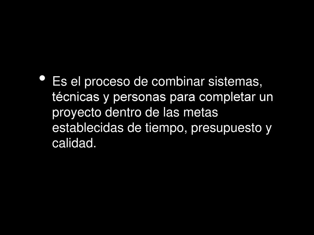 Es el proceso de combinar sistemas, técnicas y personas para completar un proyecto dentro de las metas establecidas de tiempo, presupuesto y calidad.