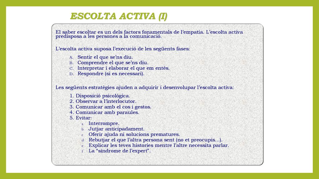 ESCOLTA ACTIVA (I) El saber escoltar es un dels factors fonamentals de l’empatia. L’escolta activa predisposa a les persones a la comunicació.