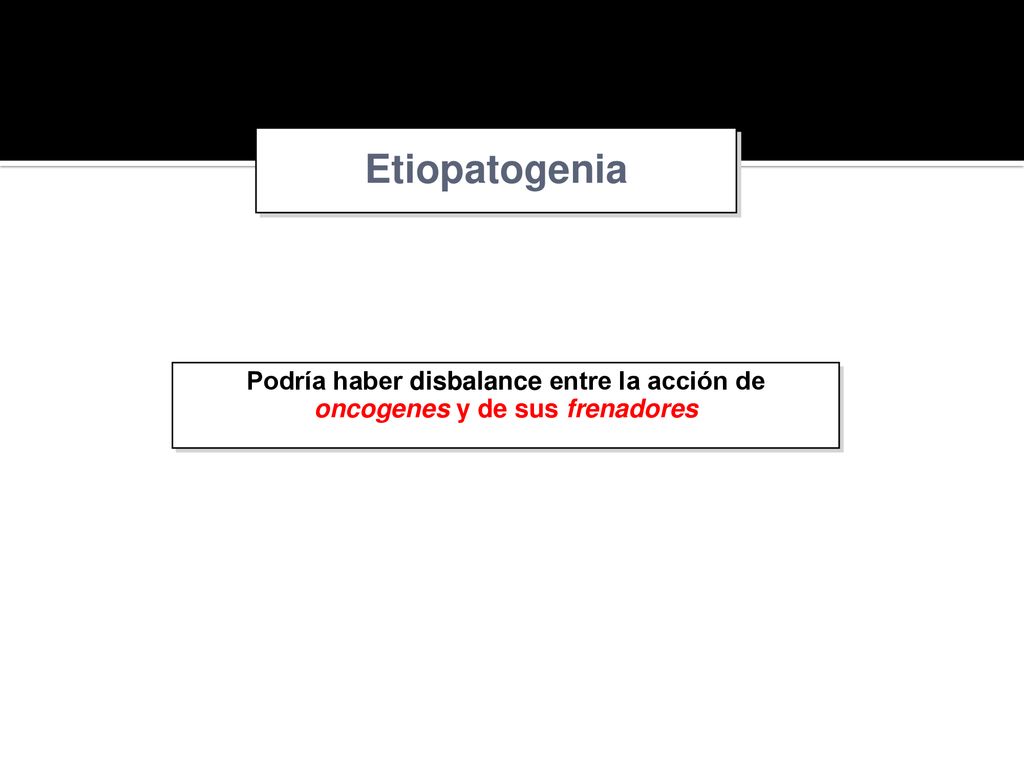 Etiopatogenia Podría haber disbalance entre la acción de oncogenes y de sus frenadores