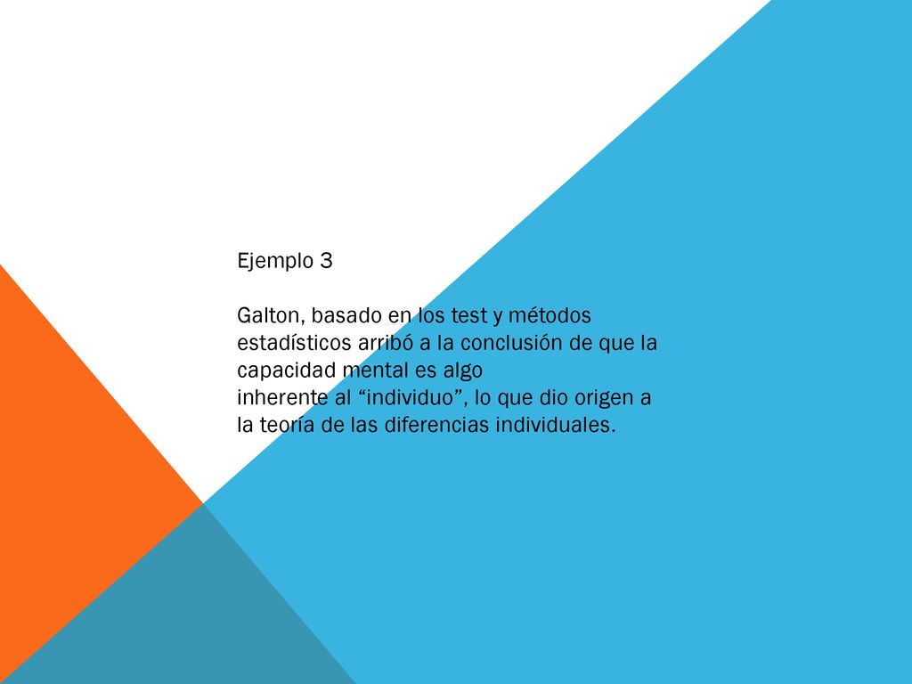 Ejemplo 3 Galton, basado en los test y métodos estadísticos arribó a la conclusión de que la capacidad mental es algo.