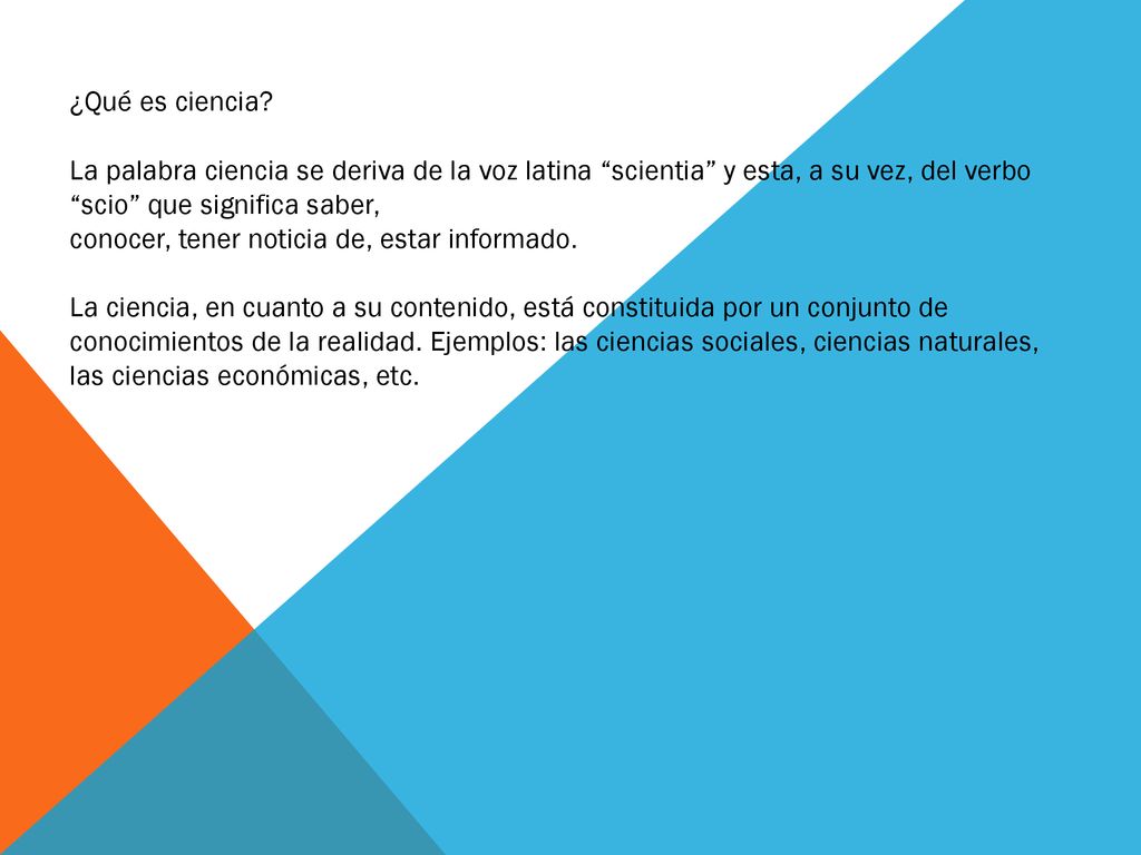 ¿Qué es ciencia La palabra ciencia se deriva de la voz latina scientia y esta, a su vez, del verbo scio que significa saber,