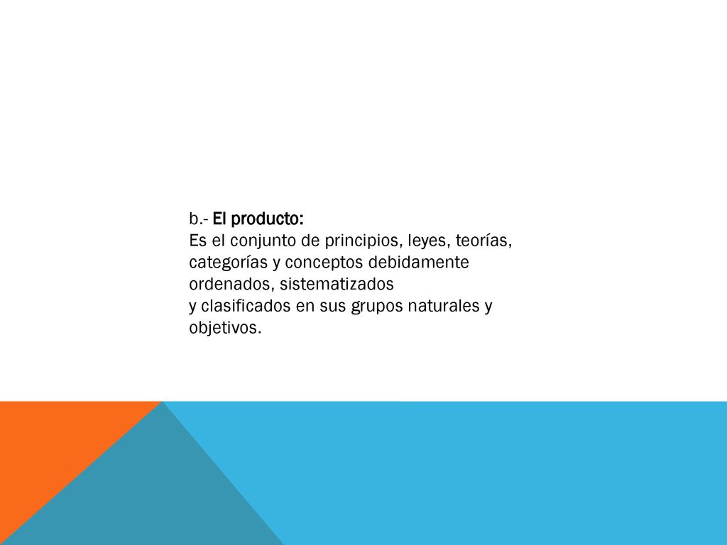 b.- El producto: Es el conjunto de principios, leyes, teorías, categorías y conceptos debidamente ordenados, sistematizados.