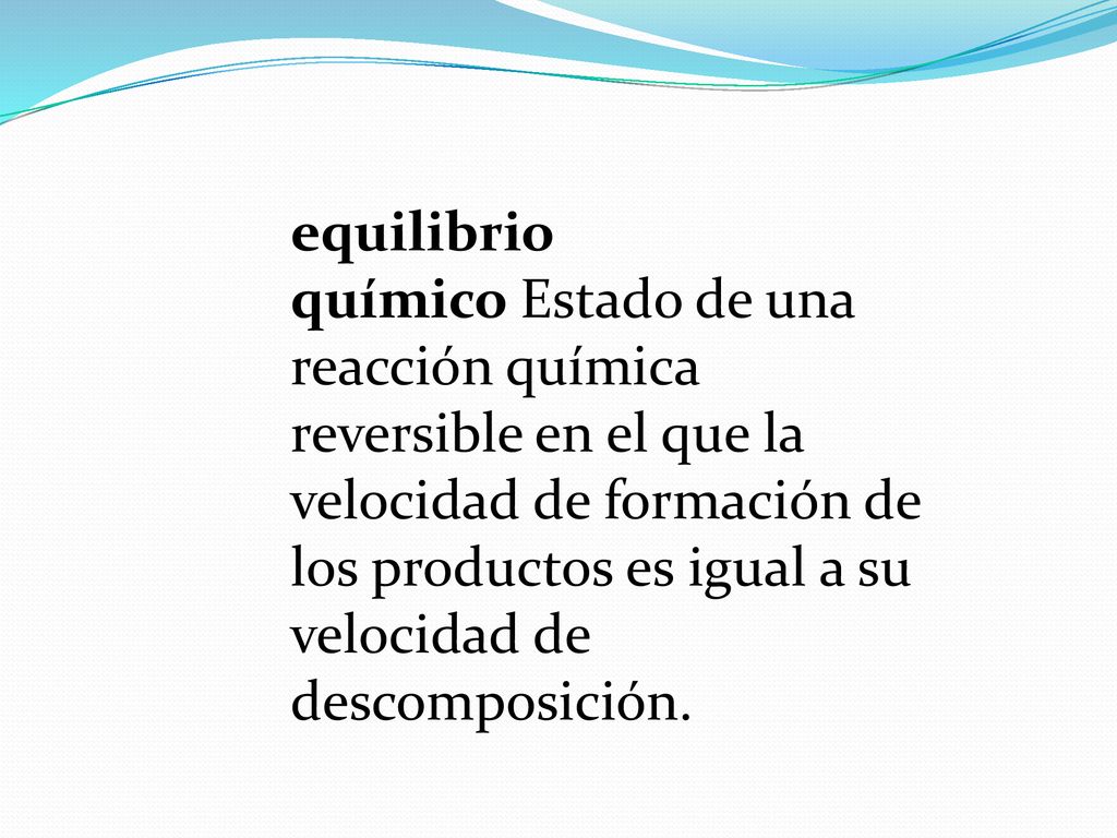 equilibrio químico Estado de una reacción química reversible en el que la velocidad de formación de los productos es igual a su velocidad de descomposición.