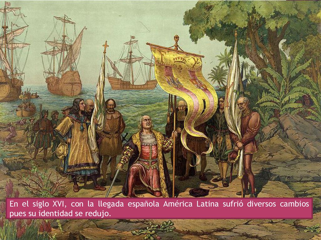 En el siglo XVI, con la llegada española América Latina sufrió diversos cambios pues su identidad se redujo.