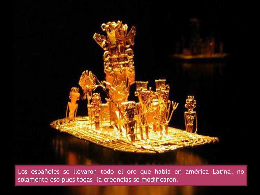 Los españoles se llevaron todo el oro que había en américa Latina, no solamente eso pues todas la creencias se modificaron.