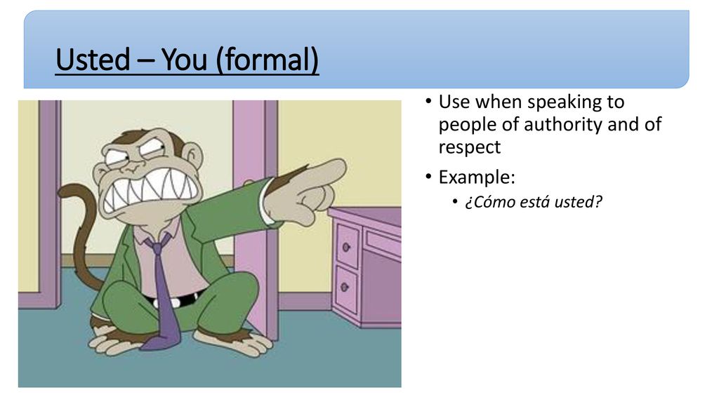 Usted – You (formal) Use when speaking to people of authority and of respect.