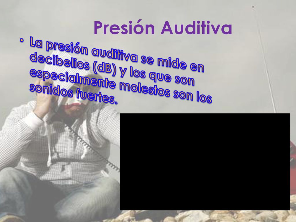 Presión Auditiva La presión auditiva se mide en decibelios (dB) y los que son especialmente molestos son los sonidos fuertes.