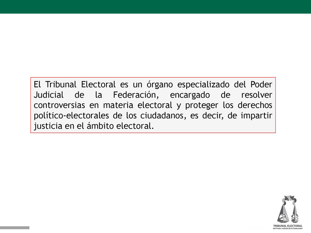 El Tribunal Electoral es un órgano especializado del Poder Judicial de la Federación, encargado de resolver controversias en materia electoral y proteger los derechos político-electorales de los ciudadanos, es decir, de impartir justicia en el ámbito electoral.