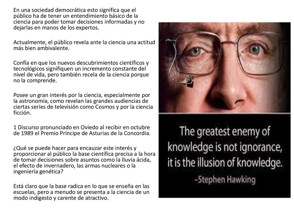 En una sociedad democrática esto significa que el público ha de tener un entendimiento básico de la ciencia para poder tomar decisiones informadas y no dejarlas en manos de los expertos.
