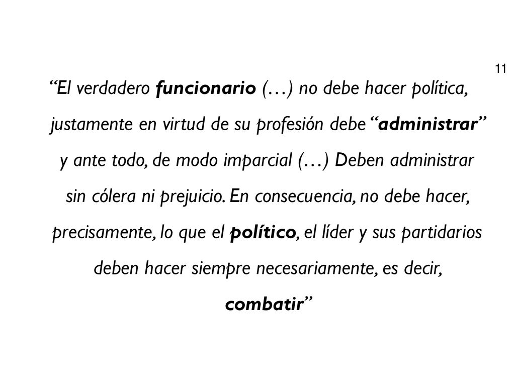 El verdadero funcionario (…) no debe hacer política, justamente en virtud de su profesión debe administrar y ante todo, de modo imparcial (…) Deben administrar sin cólera ni prejuicio.