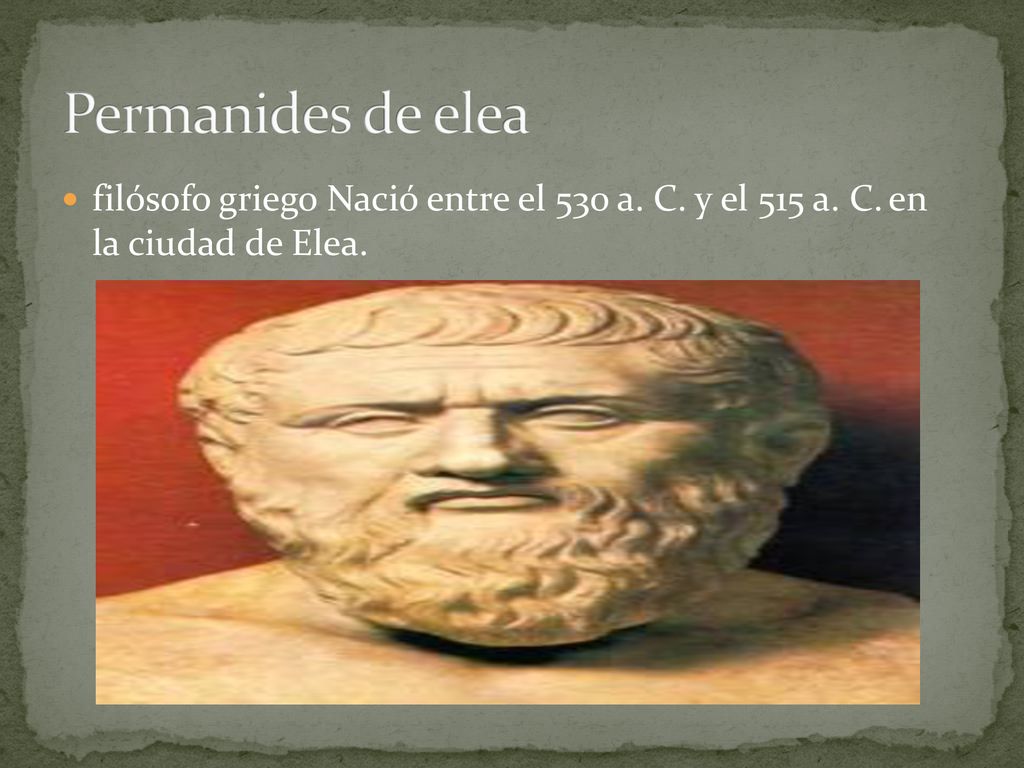 Permanides de elea filósofo griego Nació entre el 530 a. C. y el 515 a. C. en la ciudad de Elea.