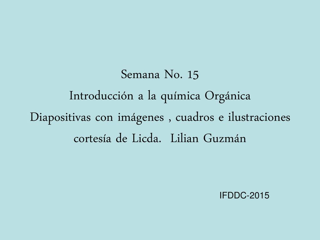 Semana No. 15 Introducción a la química Orgánica Diapositivas con imágenes , cuadros e ilustraciones cortesía de Licda. Lilian Guzmán