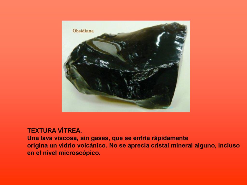 TEXTURA VÍTREA. Una lava viscosa, sin gases, que se enfría rápidamente. origina un vidrio volcánico. No se aprecia cristal mineral alguno, incluso.