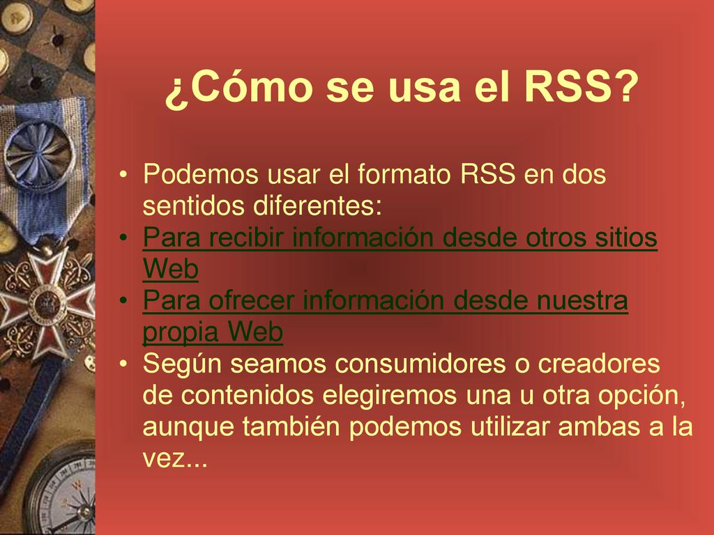¿Cómo se usa el RSS Podemos usar el formato RSS en dos sentidos diferentes: Para recibir información desde otros sitios Web.