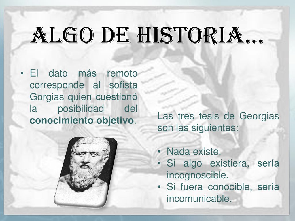 ALGO DE HISTORIA… El dato más remoto corresponde al sofista Gorgias quien cuestionó la posibilidad del conocimiento objetivo.