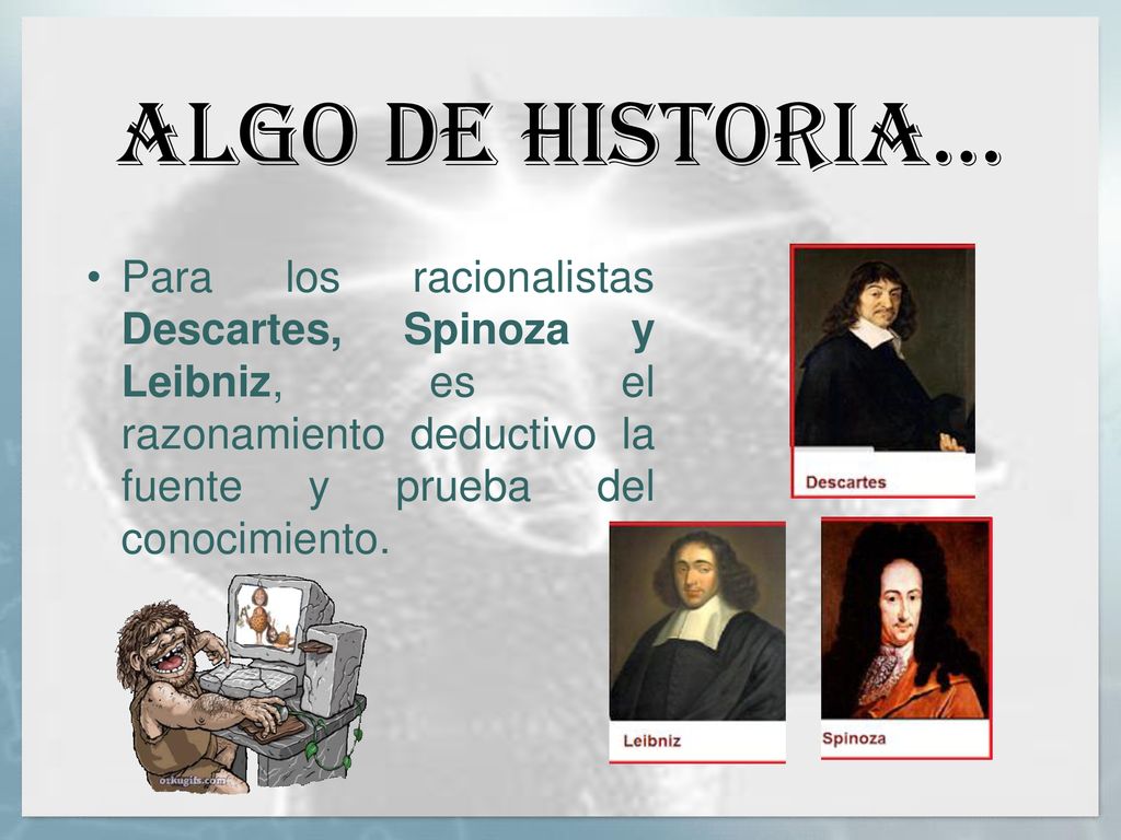 Algo de historia… Para los racionalistas Descartes, Spinoza y Leibniz, es el razonamiento deductivo la fuente y prueba del conocimiento.