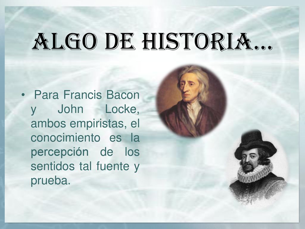 Algo de historia… Para Francis Bacon y John Locke, ambos empiristas, el conocimiento es la percepción de los sentidos tal fuente y prueba.