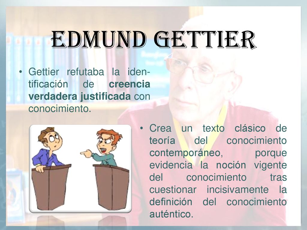 Edmund Gettier Gettier refutaba la iden-tificación de creencia verdadera justificada con conocimiento.