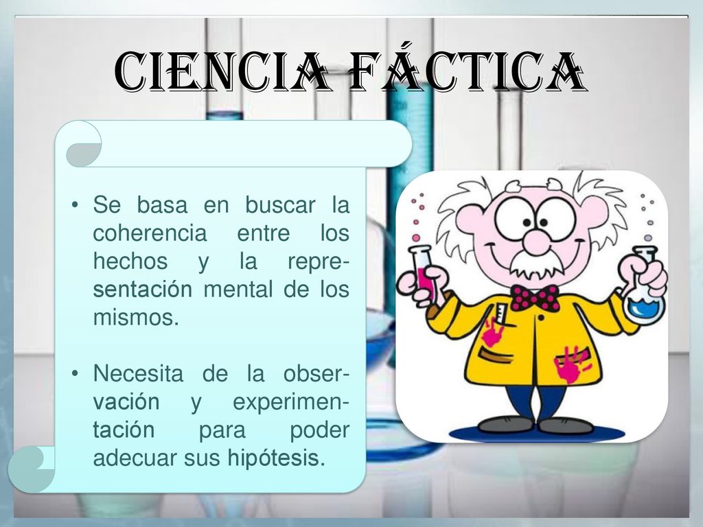 CIENCIA FÁCTICA Se basa en buscar la coherencia entre los hechos y la repre-sentación mental de los mismos.