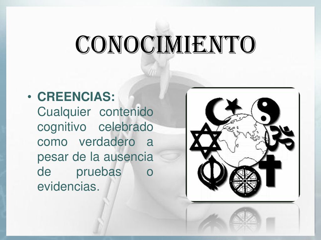 CONOCIMIENTO CREENCIAS: Cualquier contenido cognitivo celebrado como verdadero a pesar de la ausencia de pruebas o evidencias.