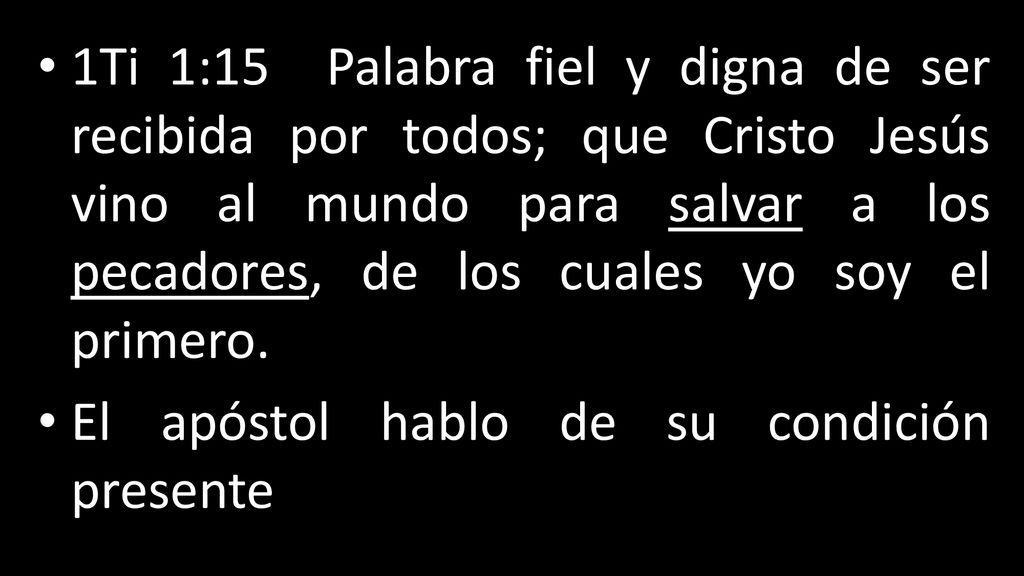 1Ti 1:15 Palabra fiel y digna de ser recibida por todos; que Cristo Jesús vino al mundo para salvar a los pecadores, de los cuales yo soy el primero.