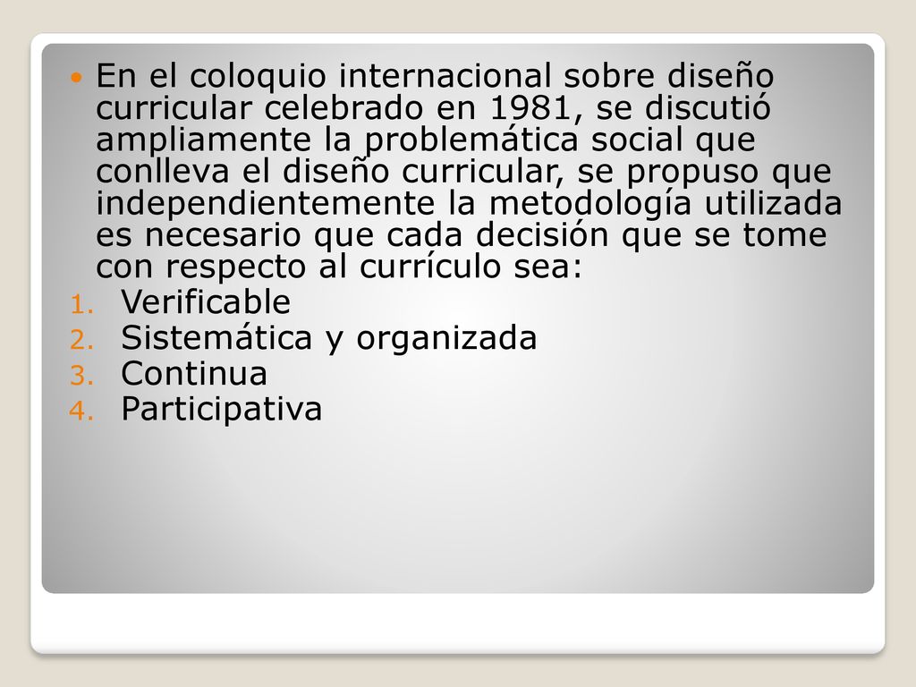 En el coloquio internacional sobre diseño curricular celebrado en 1981, se discutió ampliamente la problemática social que conlleva el diseño curricular, se propuso que independientemente la metodología utilizada es necesario que cada decisión que se tome con respecto al currículo sea: