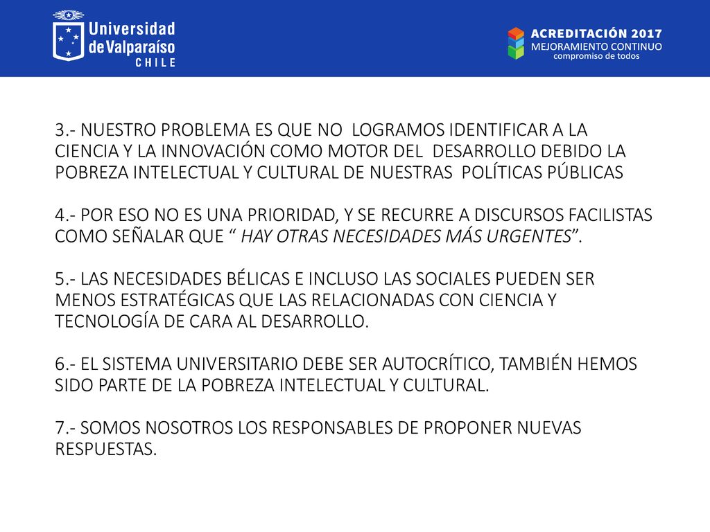 3.- NUESTRO PROBLEMA ES QUE NO LOGRAMOS IDENTIFICAR A LA CIENCIA Y LA INNOVACIÓN COMO MOTOR DEL DESARROLLO DEBIDO LA POBREZA INTELECTUAL Y CULTURAL DE NUESTRAS POLÍTICAS PÚBLICAS 4.- POR ESO NO ES UNA PRIORIDAD, Y SE RECURRE A DISCURSOS FACILISTAS COMO SEÑALAR QUE HAY OTRAS NECESIDADES MÁS URGENTES .