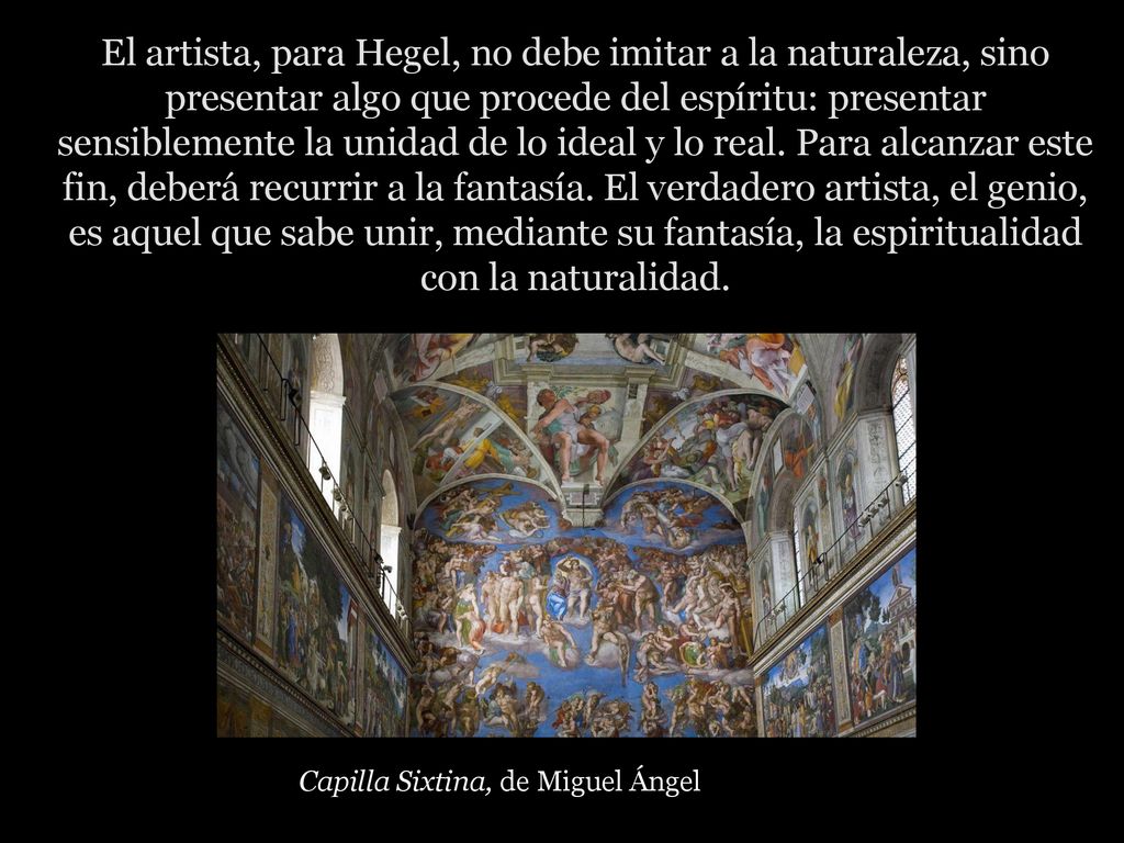 El artista, para Hegel, no debe imitar a la naturaleza, sino presentar algo que procede del espíritu: presentar sensiblemente la unidad de lo ideal y lo real. Para alcanzar este fin, deberá recurrir a la fantasía. El verdadero artista, el genio, es aquel que sabe unir, mediante su fantasía, la espiritualidad con la naturalidad.
