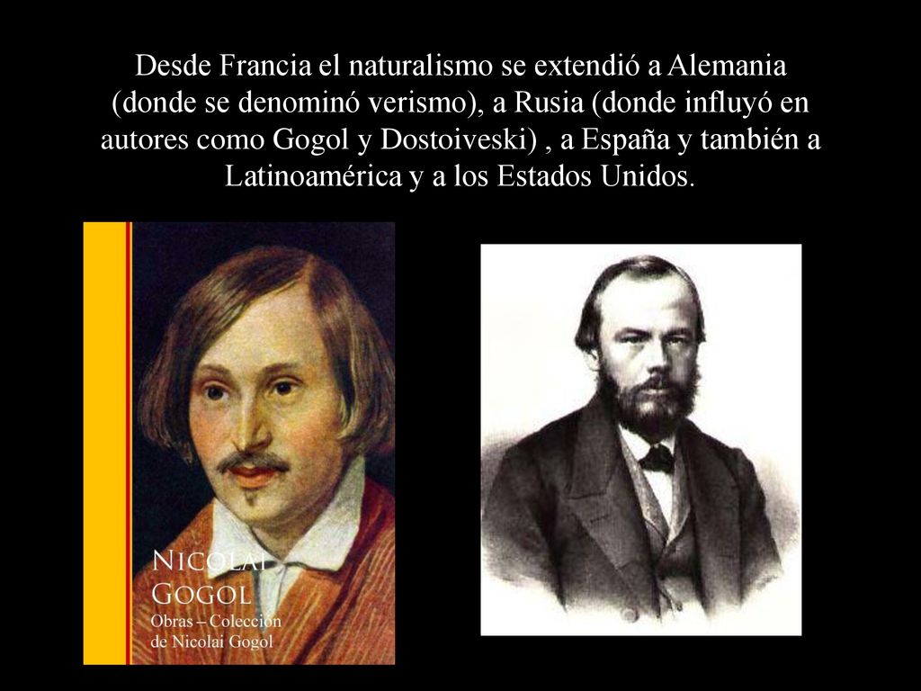 Desde Francia el naturalismo se extendió a Alemania (donde se denominó verismo), a Rusia (donde influyó en autores como Gogol y Dostoiveski) , a España y también a Latinoamérica y a los Estados Unidos.