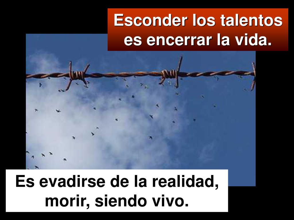 Esconder los talentos es encerrar la vida. Es evadirse de la realidad,