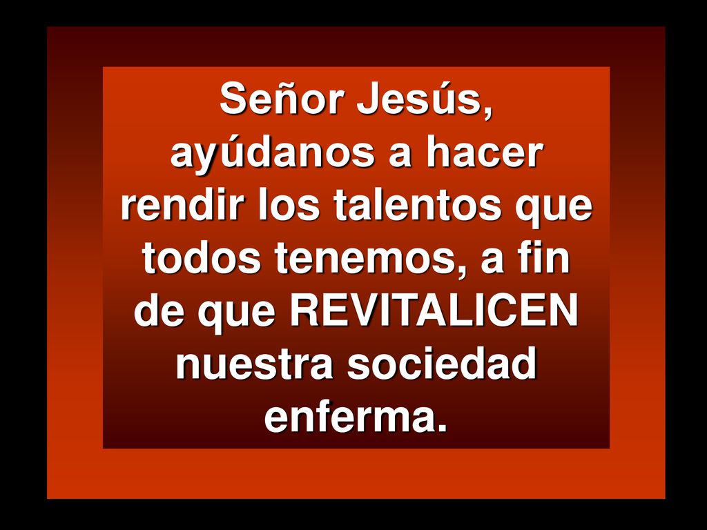 Señor Jesús, ayúdanos a hacer rendir los talentos que todos tenemos, a fin de que REVITALICEN nuestra sociedad enferma.