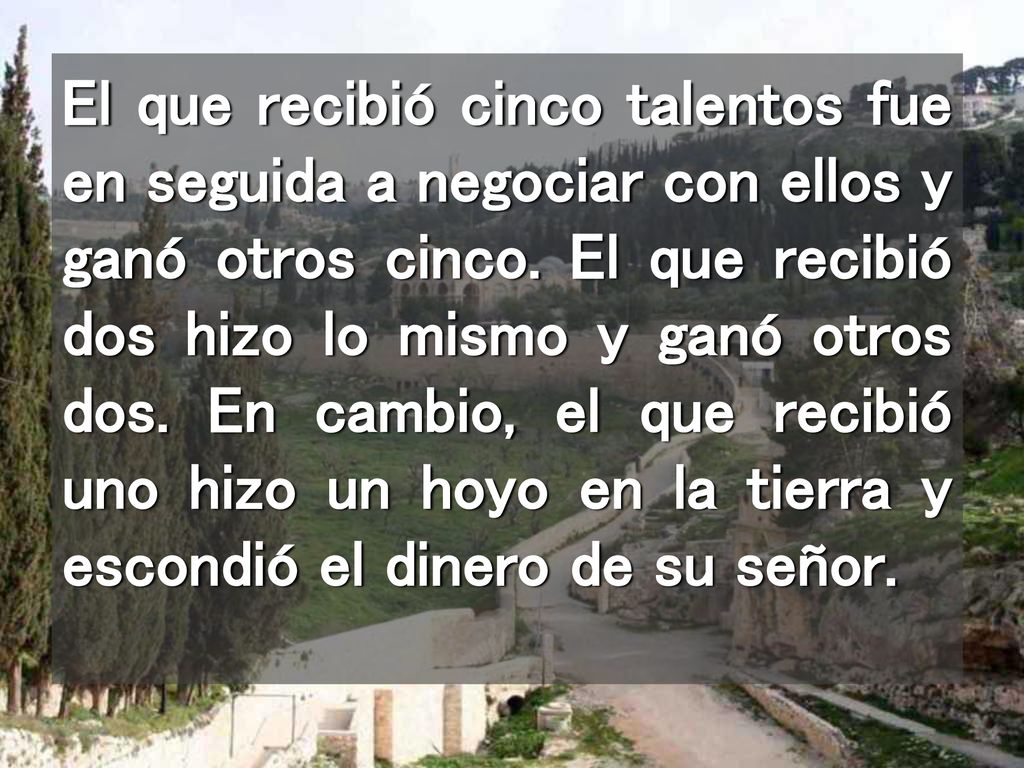 El que recibió cinco talentos fue en seguida a negociar con ellos y ganó otros cinco.