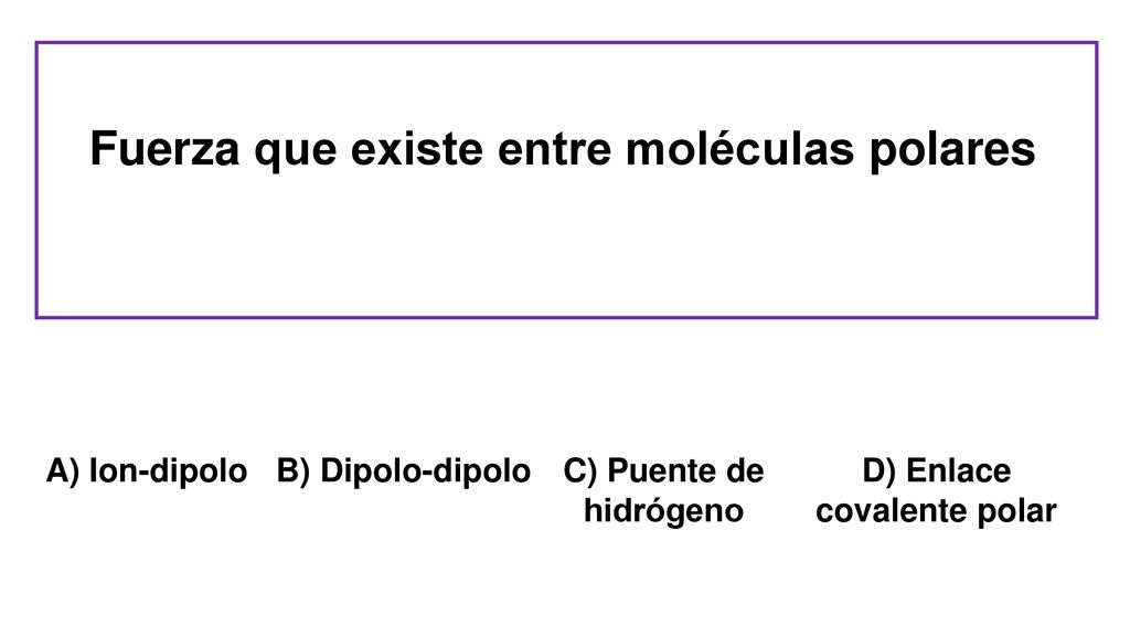Fuerza que existe entre moléculas polares D) Enlace covalente polar